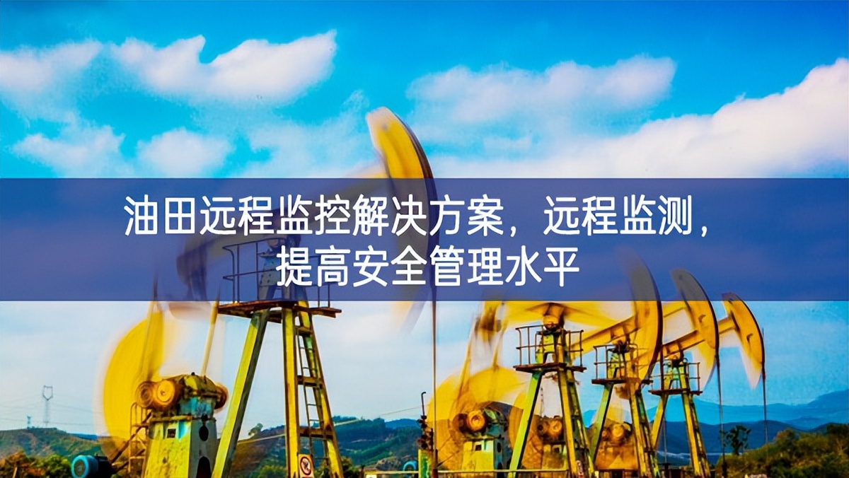 油田遠(yuǎn)程監(jiān)控解決方案，遠(yuǎn)程監(jiān)測(cè)，提高安全管理水平