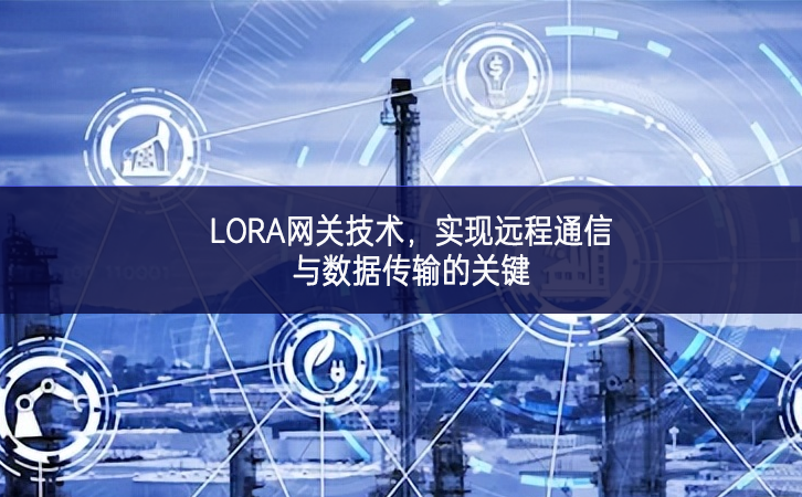 LORA網關技術，實現(xiàn)遠程通信與數(shù)據(jù)傳輸?shù)年P鍵