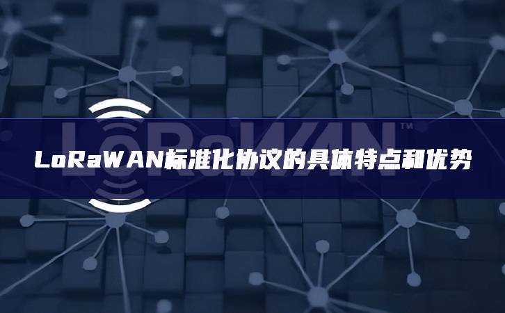LoRaWAN標(biāo)準(zhǔn)化協(xié)議的具體特點(diǎn)和優(yōu)勢