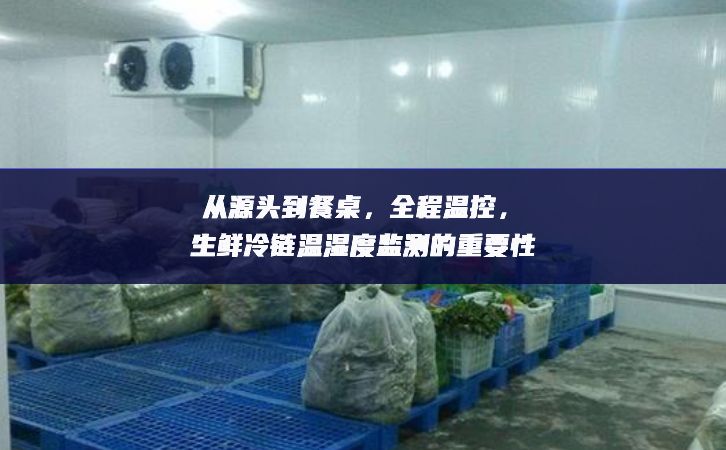 從源頭到餐桌，全程溫控，生鮮冷鏈溫濕度監(jiān)測的重要性