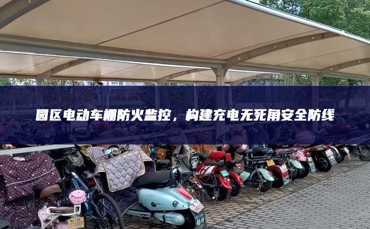 園區(qū)電動車棚防火監(jiān)控，構建充電無死角安全防線