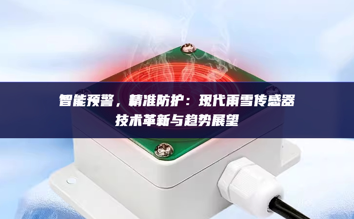 智能預(yù)警，精準(zhǔn)防護(hù)：現(xiàn)代雨雪傳感器技術(shù)革新與趨勢展望