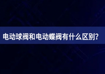 電動(dòng)球閥和電動(dòng)蝶閥有什么區(qū)別？如何使用？