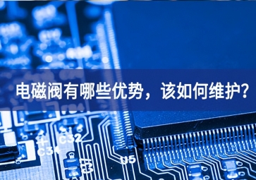 電磁閥有哪些優(yōu)勢，該如何維護？