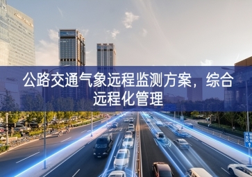 「智慧城市」公路交通氣象遠程監(jiān)測方案，綜合遠程化管理