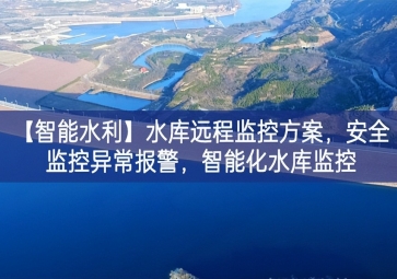 「智能水利」水庫(kù)遠(yuǎn)程監(jiān)控方案，安全監(jiān)控異常報(bào)警，智能化水庫(kù)監(jiān)控