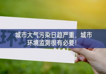 「環(huán)境監(jiān)測」城市大氣污染日趨嚴重，城市環(huán)境監(jiān)測很有必要！