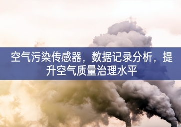 空氣污染傳感器，數(shù)據(jù)記錄分析，提升空氣質(zhì)量治理水平
