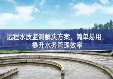 「環(huán)境檢測(cè)」遠(yuǎn)程水質(zhì)監(jiān)測(cè)解決方案，簡(jiǎn)單易用，提升水務(wù)管理效率