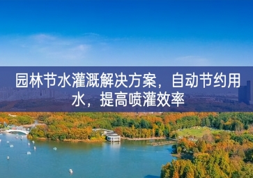 「環(huán)境檢測(cè)」園林節(jié)水灌溉解決方案，自動(dòng)節(jié)約用水，提高噴灌效率