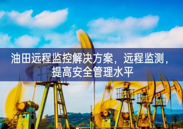 「智慧安防」油田遠(yuǎn)程監(jiān)控解決方案，遠(yuǎn)程監(jiān)測(cè)，提高安全管理水平