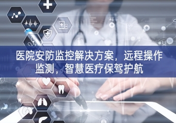 「智慧安防」醫(yī)院安防監(jiān)控解決方案，遠程操作監(jiān)測，智慧醫(yī)療保駕護航