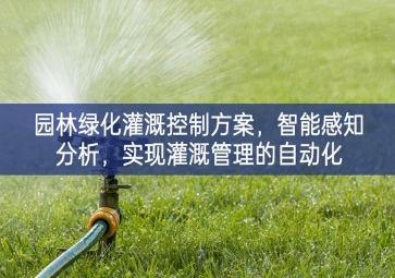 「智慧城市」園林綠化灌溉控制方案，智能感知分析，實(shí)現(xiàn)灌溉管理的自動(dòng)化