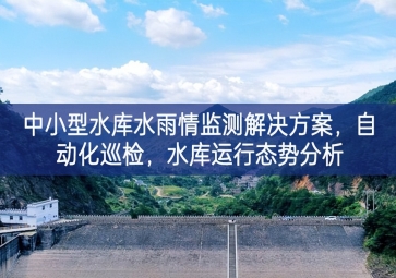「智慧水利」中小型水庫水雨情監(jiān)測解決方案，自動化巡檢，中小水庫運(yùn)行態(tài)勢分析