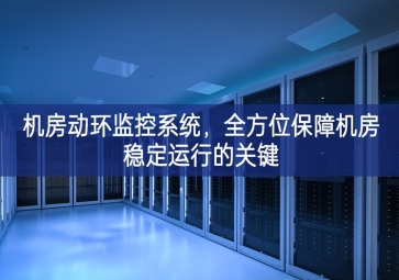機房動環(huán)監(jiān)控系統(tǒng)，全方位保障機房穩(wěn)定運行的關(guān)鍵