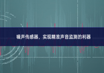 噪聲傳感器，實(shí)現(xiàn)精準(zhǔn)聲音監(jiān)測(cè)的利器