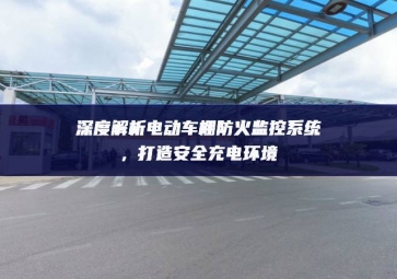 深度解析電動車棚防火監(jiān)控系統(tǒng)，打造安全充電環(huán)境