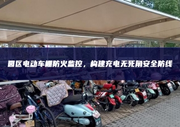 園區(qū)電動車棚防火監(jiān)控，構建充電無死角安全防線